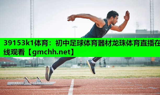 39153k1体育：初中足球体育器材龙珠体育直播在线观看