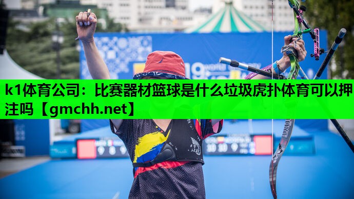 k1体育公司：比赛器材篮球是什么垃圾虎扑体育可以押注吗