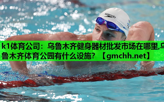 k1体育公司：乌鲁木齐健身器材批发市场在哪里,乌鲁木齐体育公园有什么设施？