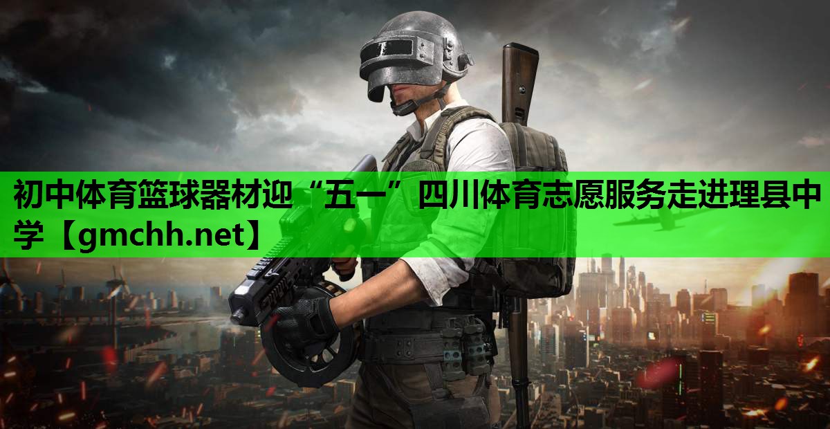 初中体育篮球器材迎“五一”四川体育志愿服务走进理县中学