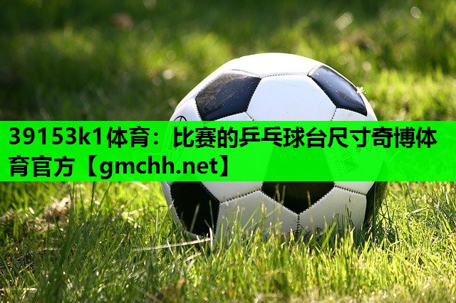 39153k1体育：比赛的乒乓球台尺寸奇博体育官方