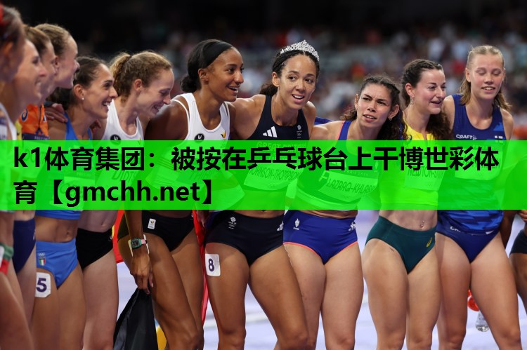 k1体育集团：被按在乒乓球台上干博世彩体育