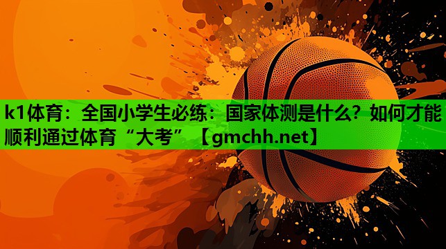 k1体育：全国小学生必练：国家体测是什么？如何才能顺利通过体育“大考”