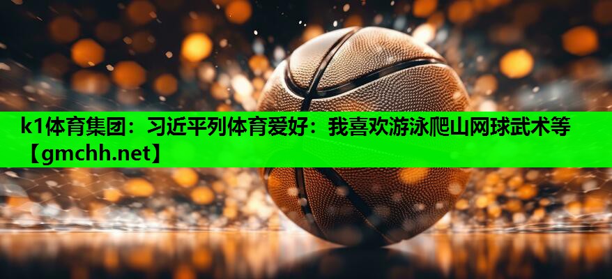 k1体育集团：习近平列体育爱好：我喜欢游泳爬山网球武术等