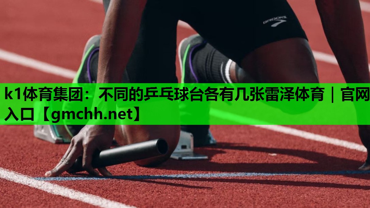 k1体育集团：不同的乒乓球台各有几张雷泽体育｜官网入口