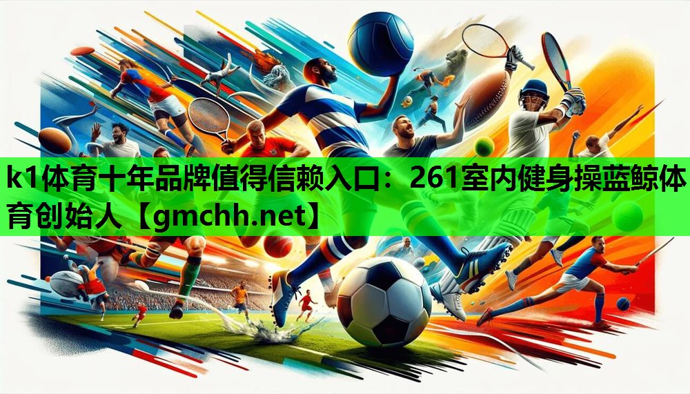 k1体育十年品牌值得信赖入口：261室内健身操蓝鲸体育创始人