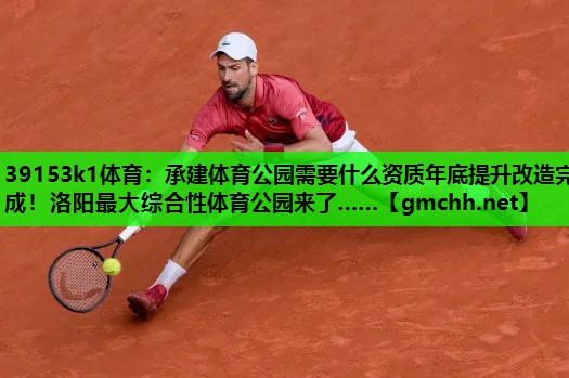 39153k1体育：承建体育公园需要什么资质年底提升改造完成！洛阳最大综合性体育公园来了……