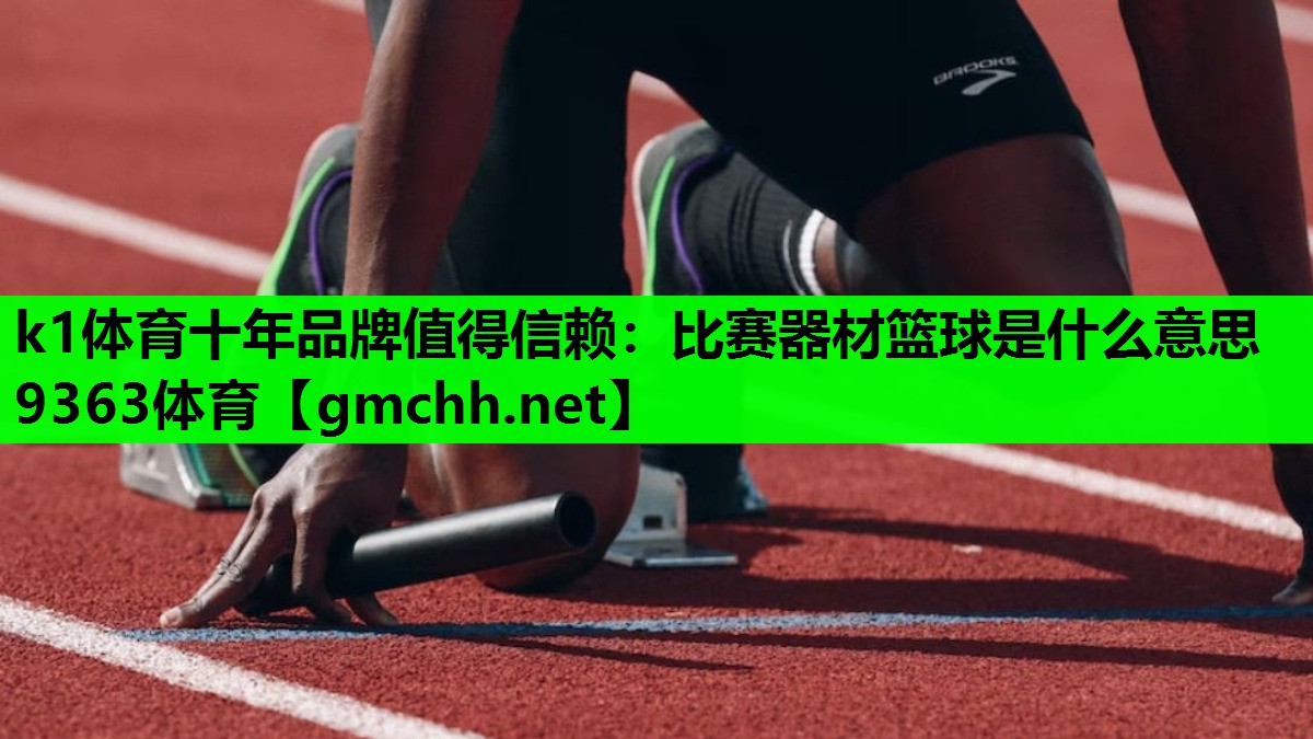 k1体育十年品牌值得信赖：比赛器材篮球是什么意思9363体育