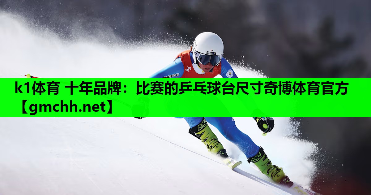 k1体育 十年品牌：比赛的乒乓球台尺寸奇博体育官方