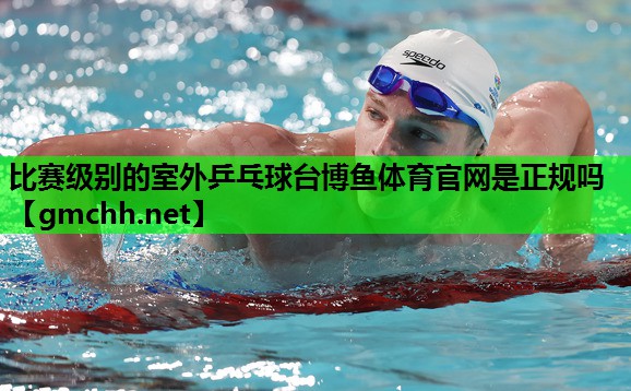 比赛级别的室外乒乓球台博鱼体育官网是正规吗