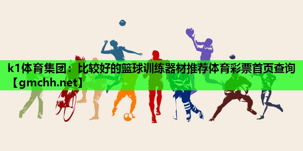 k1体育集团：比较好的篮球训练器材推荐体育彩票首页查询