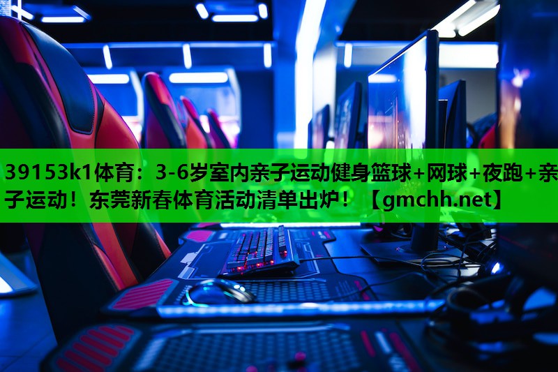 39153k1体育：3-6岁室内亲子运动健身篮球+网球+夜跑+亲子运动！东莞新春体育活动清单出炉！