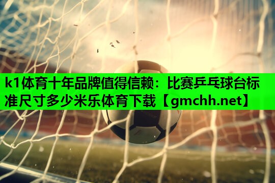 k1体育十年品牌值得信赖：比赛乒乓球台标准尺寸多少米乐体育下载