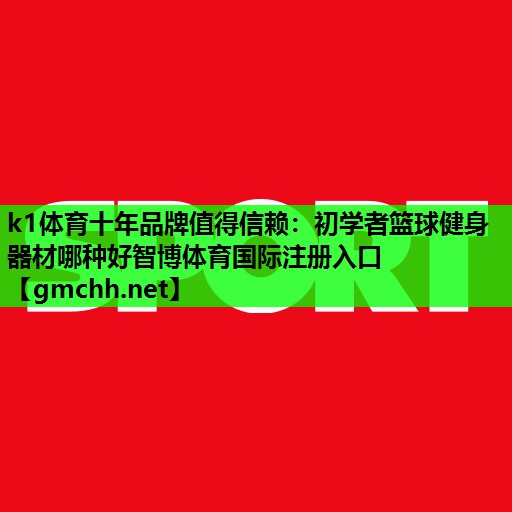 k1体育十年品牌值得信赖：初学者篮球健身器材哪种好智博体育国际注册入口