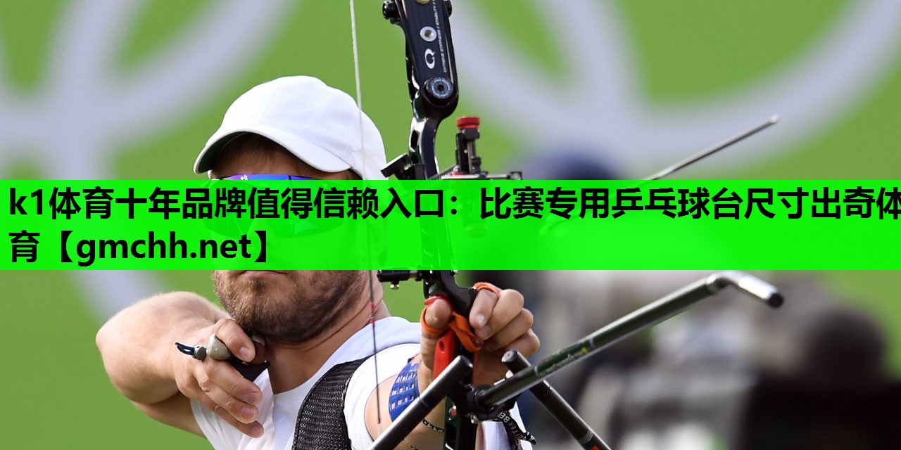 k1体育十年品牌值得信赖入口：比赛专用乒乓球台尺寸出奇体育