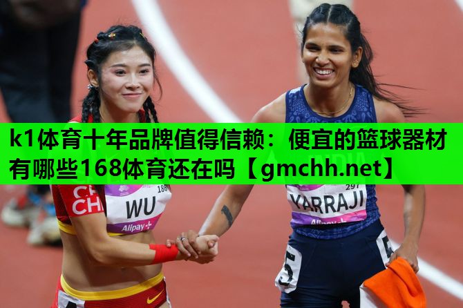 k1体育十年品牌值得信赖：便宜的篮球器材有哪些168体育还在吗