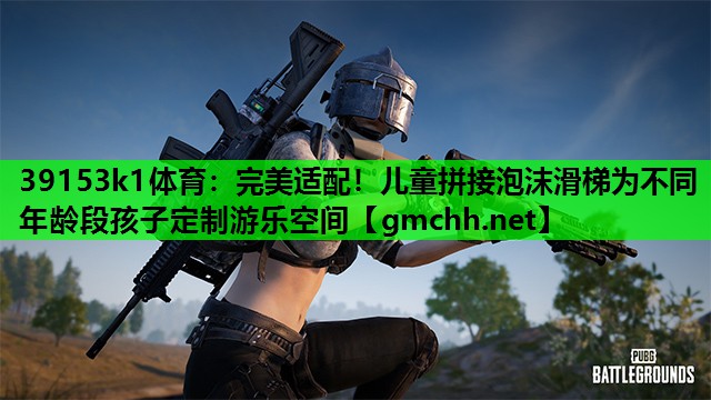 39153k1体育：完美适配！儿童拼接泡沫滑梯为不同年龄段孩子定制游乐空间