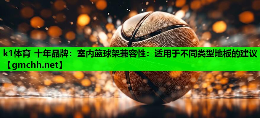 室内篮球架兼容性：适用于不同类型地板的建议