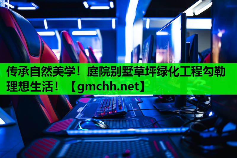 传承自然美学！庭院别墅草坪绿化工程勾勒理想生活！